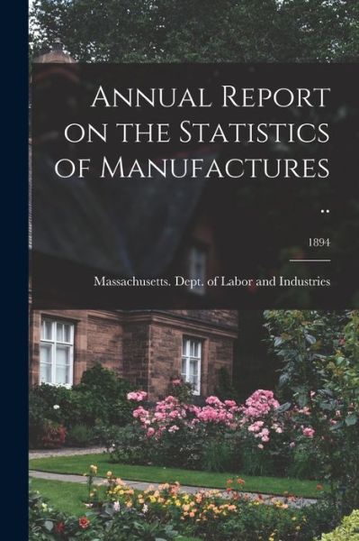 Annual Report on the Statistics of Manufactures ..; 1894 - Massachusetts Dept of Labor and Ind - Books - Legare Street Press - 9781014293596 - September 9, 2021