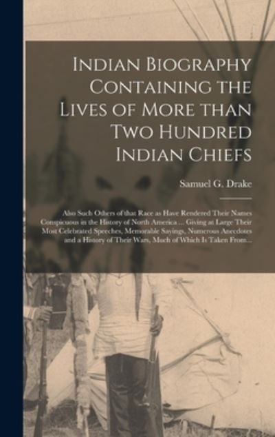 Cover for Samuel G (Samuel Gardner) 17 Drake · Indian Biography Containing the Lives of More Than Two Hundred Indian Chiefs [microform]: Also Such Others of That Race as Have Rendered Their Names Conspicuous in the History of North America ... Giving at Large Their Most Celebrated Speeches, ... (Hardcover Book) (2021)