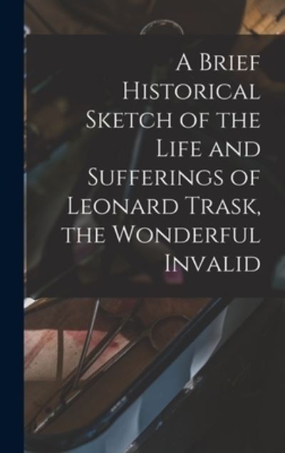 Cover for Anonymous · Brief Historical Sketch of the Life and Sufferings of Leonard Trask, the Wonderful Invalid (Book) (2022)