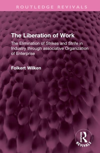 Cover for Folkert Wilken · The Liberation of Work: The Elimination of Strikes and Strife in Industry through associative Organization of Enterprise - Routledge Revivals (Hardcover Book) (2024)