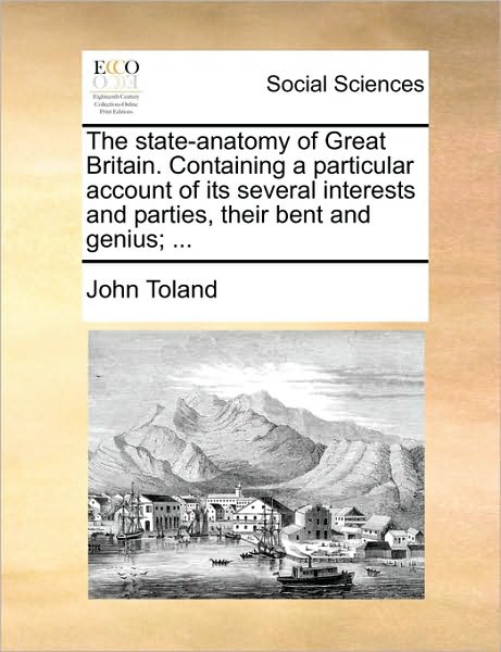 The State-anatomy of Great Britain. Containing a Particular Account of Its Several Interests and Parties, Their Bent and Genius; ... - John Toland - Books - Gale Ecco, Print Editions - 9781170511596 - May 29, 2010