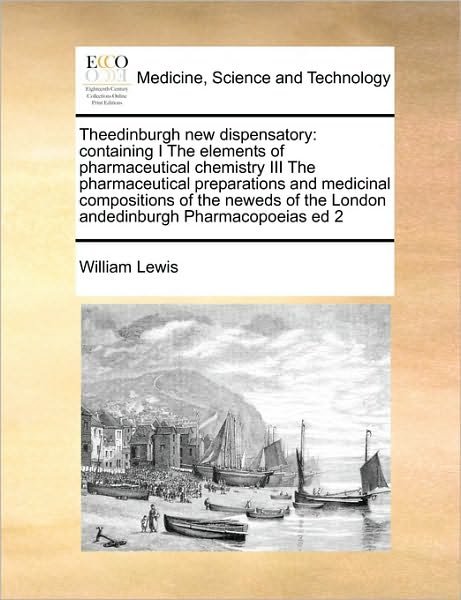 Theedinburgh New Dispensatory: Containing I the Elements of Pharmaceutical Chemistry III the Pharmaceutical Preparations and Medicinal Compositions of the Neweds of the London Andedinburgh Pharmacopoeias Ed 2 - William Lewis - Książki - Gale Ecco, Print Editions - 9781171402596 - 5 sierpnia 2010
