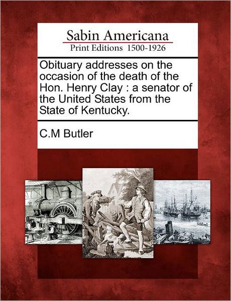 Obituary Addresses on the Occasion of the Death of the Hon. Henry Clay: a Senator of the United States from the State of Kentucky. - C M Butler - Książki - Gale Ecco, Sabin Americana - 9781275845596 - 1 lutego 2012