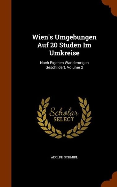 Cover for Adolph Schmidl · Wien's Umgebungen Auf 20 Studen Im Umkreise: Nach Eigenen Wanderungen Geschildert, Volume 2 (Hardcover Book) (2015)