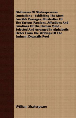 Cover for William Shakespeare · Dictionary of Shakespearean Quotations - Exhibiting the Most Forcible Passages, Illustrative of the Various Passions, Affections and Emotions of the ... the Writings of the Eminent Dramatic Poet (Paperback Book) (2008)