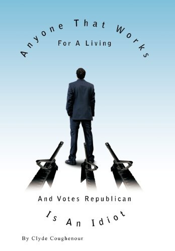 Cover for Clyde Coughenour · Anyone That Works for a Living and Votes Republican is an Idiot (Hardcover bog) (2010)