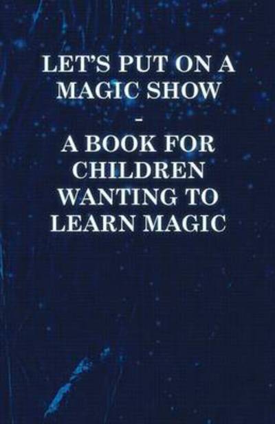 Let's Put on a Magic Show - a Book for Children Wanting to Learn Magic - Anon - Livros - Teeling Press - 9781446524596 - 3 de dezembro de 2010
