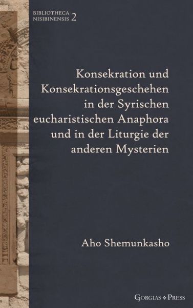 Cover for Aho Shemunkasho · Konsekration und Konsekrationsgeschehen in der Syrischen eucharistischen Anaphora und in der Liturgie der anderen Mysterien: - - Bibliotheca Nisibinensis (Hardcover Book) (2021)