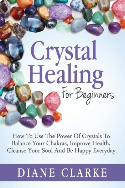 Cover for Diane Clarke · Crystal Healing for Beginners: How to Use the Power of Crystals to Balance Your Chakras, Improve Health, Cleanse Your Soul and Be Happy Everyday (Pocketbok) (2015)
