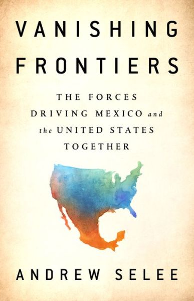 Cover for Andrew Selee · Vanishing Frontiers: The Forces Driving Mexico and the United States Together (Hardcover Book) (2018)
