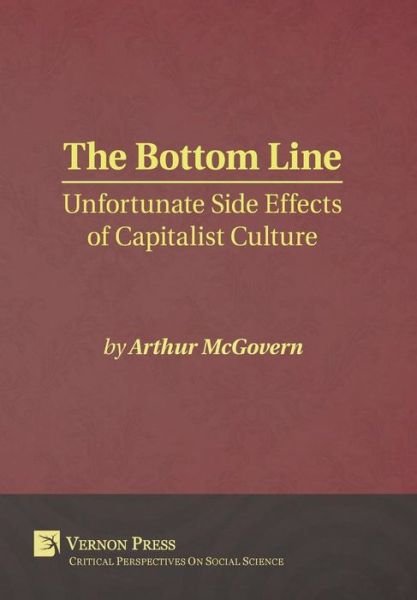 The Bottom Line Unfortunate Side Effects of Capitalist Culture - Arthur McGovern - Books - Vernon Press - 9781622731596 - January 18, 2017