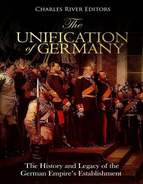 The Unification of Germany - Charles River Editors - Książki - Createspace Independent Publishing Platf - 9781727065596 - 7 września 2018