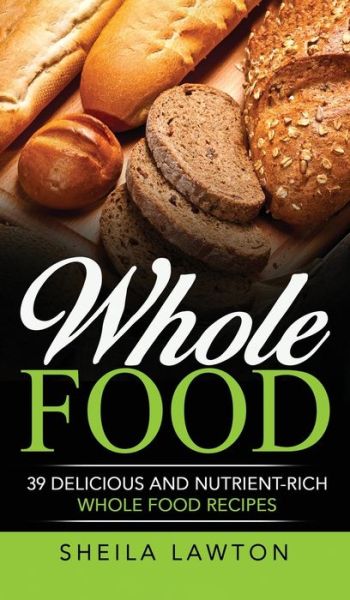 Whole Food: 39 Delicious And Nutrient-Rich Whole food Recipes - Sheila Lawton - Books - Ationa Publications - 9781952191596 - April 3, 2020