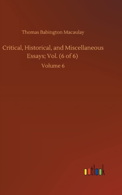 Cover for Thomas Babington Macaulay · Critical, Historical, and Miscellaneous Essays; Vol. (6 of 6): Volume 6 (Hardcover Book) (2020)