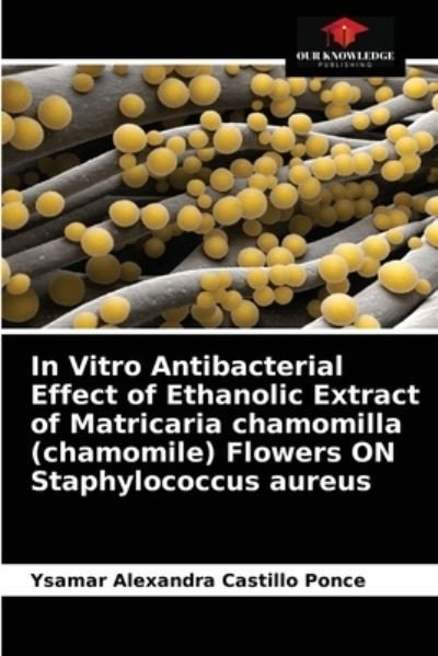 Cover for Ysamar Alexandra Castillo Ponce · In Vitro Antibacterial Effect of Ethanolic Extract of Matricaria chamomilla (chamomile) Flowers ON Staphylococcus aureus (Pocketbok) (2021)