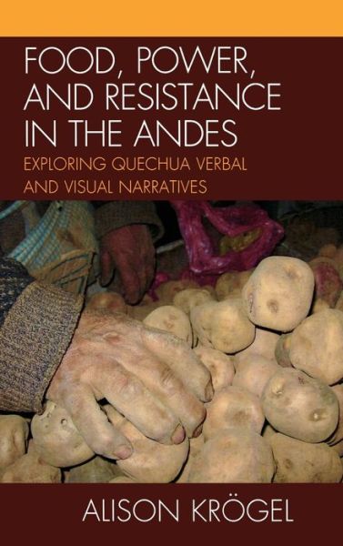 Cover for Alison Krogel · Food, Power, and Resistance in the Andes: Exploring Quechua Verbal and Visual Narratives (Hardcover Book) (2010)