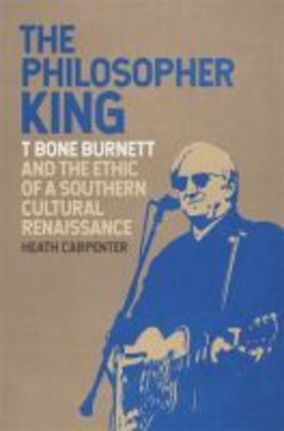 Cover for Heath Carpenter · The Philosopher King: T Bone Burnett and the Ethic of a Southern Cultural Renaissance - Music of the American South (Paperback Book) (2019)
