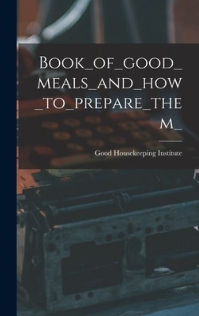 Cover for Good Housekeeping Institute · Book_of_good_meals_and_how_to_prepare_them_ (Innbunden bok) (2021)