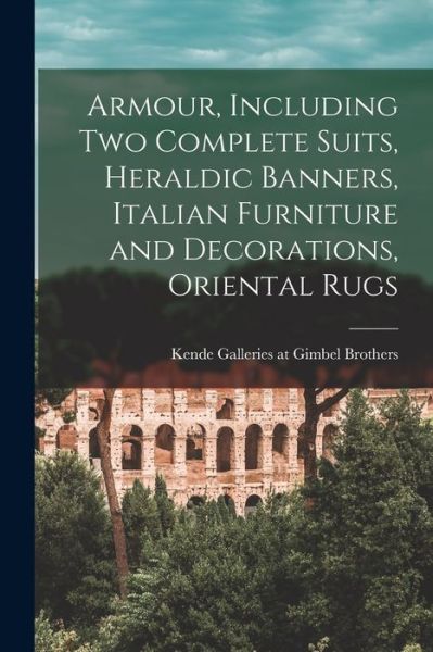 Cover for Kende Galleries at Gimbel Brothers · Armour, Including Two Complete Suits, Heraldic Banners, Italian Furniture and Decorations, Oriental Rugs (Paperback Book) (2021)