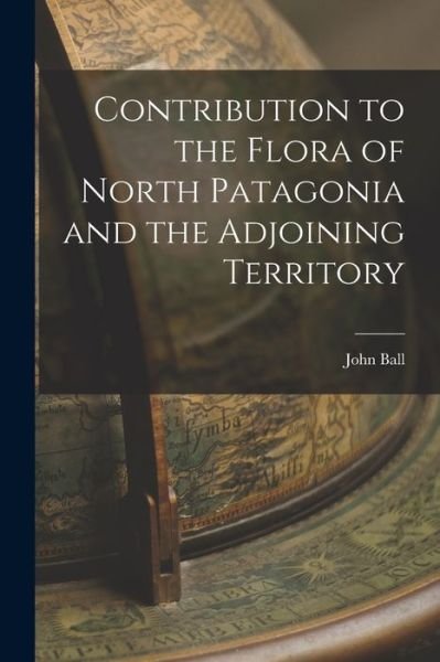 Contribution to the Flora of North Patagonia and the Adjoining Territory - John Ball - Kirjat - Creative Media Partners, LLC - 9781017013597 - torstai 27. lokakuuta 2022