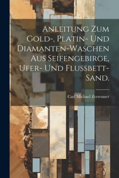 Cover for Carl Michael Zerrenner · Anleitung Zum Gold-, Platin- und Diamanten-Waschen Aus Seifengebirge, Ufer- und Flussbett-Sand (Book) (2023)