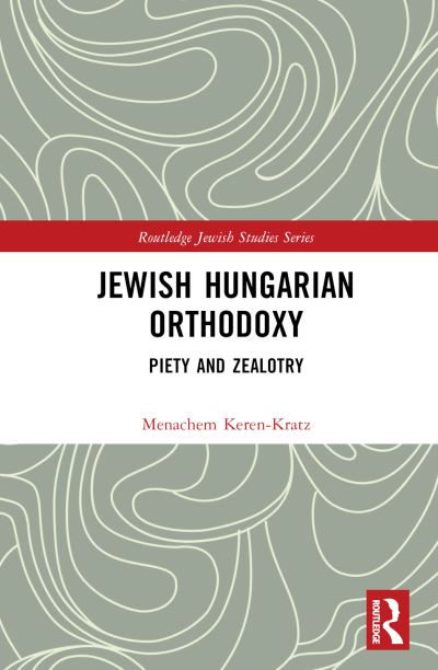 Cover for Menachem Keren-Kratz · Jewish Hungarian Orthodoxy: Piety and Zealotry - Routledge Jewish Studies Series (Hardcover Book) (2023)