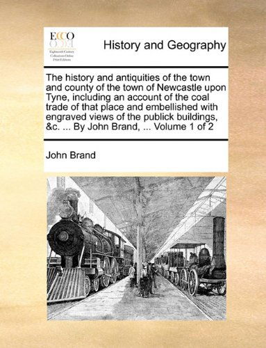 The History and Antiquities of the Town and County of the Town of Newcastle Upon Tyne, Including an Account of the Coal Trade of That Place and ... &c. ... by John Brand, ...  Volume 1 of 2 - John Brand - Książki - Gale ECCO, Print Editions - 9781140827597 - 27 maja 2010