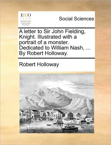 Cover for Robert Holloway · A Letter to Sir John Fielding, Knight. Illustrated with a Portrait of a Monster. Dedicated to William Nash, ... by Robert Holloway. (Paperback Book) (2010)