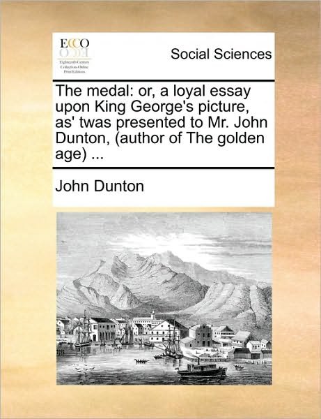 Cover for John Dunton · The Medal: Or, a Loyal Essay Upon King George's Picture, As' Twas Presented to Mr. John Dunton, (Author of the Golden Age) ... (Paperback Book) (2010)