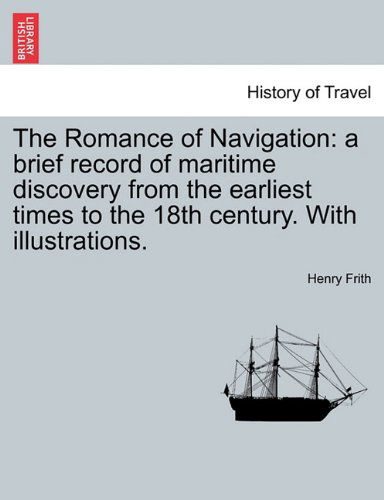 The Romance of Navigation: a Brief Record of Maritime Discovery from the Earliest Times to the 18th Century. with Illustrations. - Henry Frith - Books - British Library, Historical Print Editio - 9781241500597 - March 1, 2011