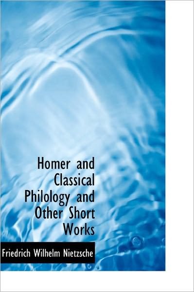 Cover for Friedrich Wilhelm Nietzsche · Homer and Classical Philology and Other Short Works (Gebundenes Buch) (2011)