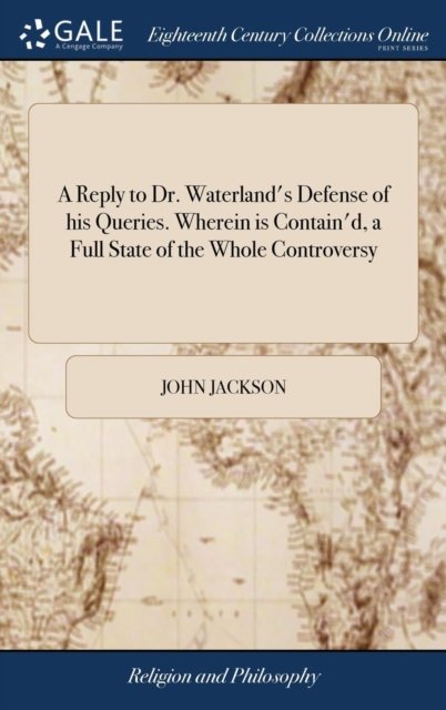 Cover for John Jackson · A Reply to Dr. Waterland's Defense of His Queries. Wherein Is Contain'd, a Full State of the Whole Controversy: And Every Particular, Alleged by That Learned Writer, Is Distinctly Considered. by a Clergyman in the Country (Gebundenes Buch) (2018)