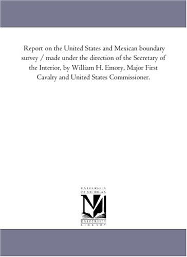 Report on the United States and Mexican Boundary Survey / Made Under the Direction of the Secretary of the Interior, by William H. Emory, Major First ... United States Commissioner.: Vol. 2, Part 2 - Michigan Historical Reprint Series - Books - Scholarly Publishing Office, University  - 9781425542597 - September 13, 2006