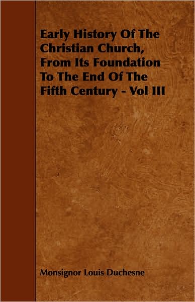 Early History of the Christian Church, from Its Foundation to the End of the Fifth Century - Vol III - Monsignor Louis Duchesne - Books - Brunton Press - 9781443771597 - October 27, 2008