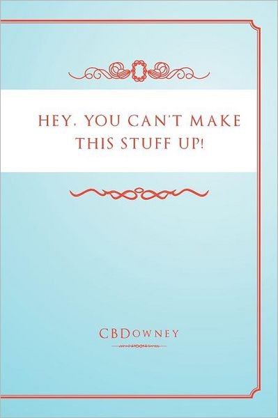 Hey, You Can't Make This Stuff Up! - Cbdowney - Bøker - Xlibris, Corp. - 9781465353597 - 29. september 2011