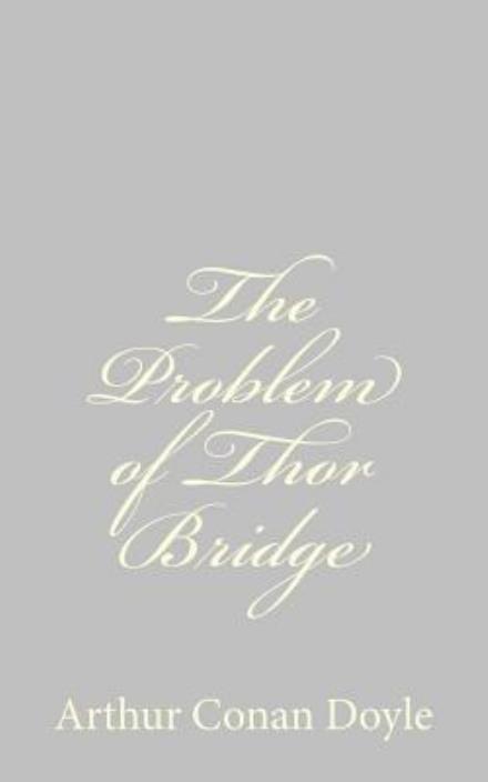 The Problem of Thor Bridge - Arthur Conan Doyle - Books - CreateSpace Independent Publishing Platf - 9781484824597 - April 27, 2013