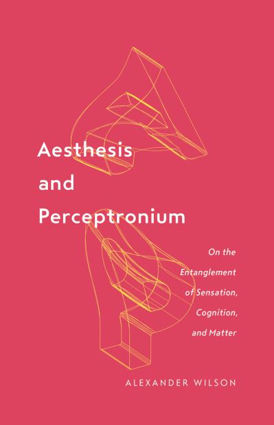 Cover for Alexander Wilson · Aesthesis and Perceptronium: On the Entanglement of Sensation, Cognition, and Matter - Posthumanities (Hardcover Book) (2019)