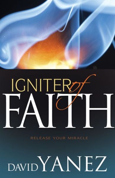 Igniter of Faith: Release Your Miracle - David Yanez - Books - Whitaker House - 9781629115597 - September 16, 2015