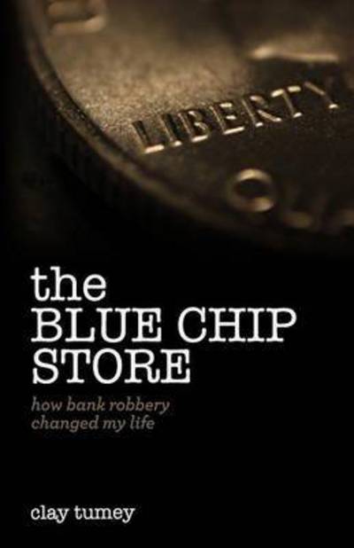 The Blue Chip Store: How Bank Robbery Changed My Life - Clay Tumey - Books - Lucid Books - 9781632960597 - October 6, 2015