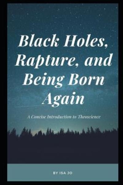 Black Holes, Rapture, and Being Born Again - Isa Jo - Kirjat - INDEPENDENTLY PUBLISHED - 9781723855597 - torstai 20. syyskuuta 2018