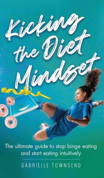 Kicking the Diet Mindset: The Ultimate Guide to Stop Binge Eating and Start Eating Intuitively - Gabrielle Townsend - Books - Silk Publishing - 9781777245597 - June 1, 2020