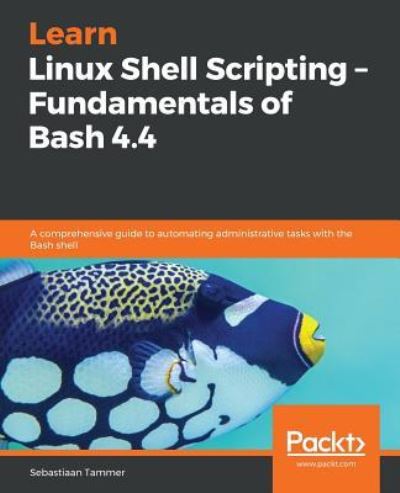 Cover for Sebastiaan Tammer · Learn Linux Shell Scripting - Fundamentals of Bash 4.4: A comprehensive guide to automating administrative tasks with the Bash shell (Paperback Book) (2018)