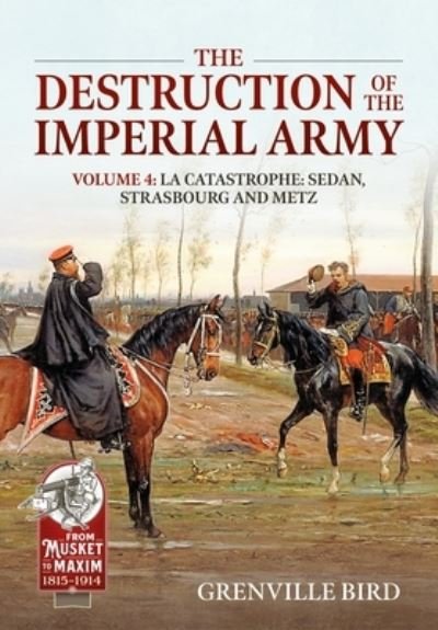 Cover for Grenville Bird · The Destruction of the Imperial Army Volume 4: Catastrophe: Sedan, Strasbourg and Metz 1870 - From Musket to Maxim (Paperback Bog) (2024)