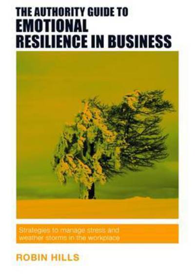 Cover for Robin Hills · The Authority Guide to Emotional Resilience in Business: Strategies to manage stress and weather storms in the workplace (Paperback Bog) (2016)