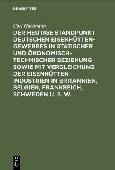 Cover for Carl Hartmann · Heutige Standpunkt Deutschen Eisenhttengewerbes in Statischer und konomisch-Technischer Beziehung Sowie Mit Vergleichung der Eisenhttenindustrien in Britannien, Belgien, Frankreich, Schweden U. S. W (N/A) (1901)