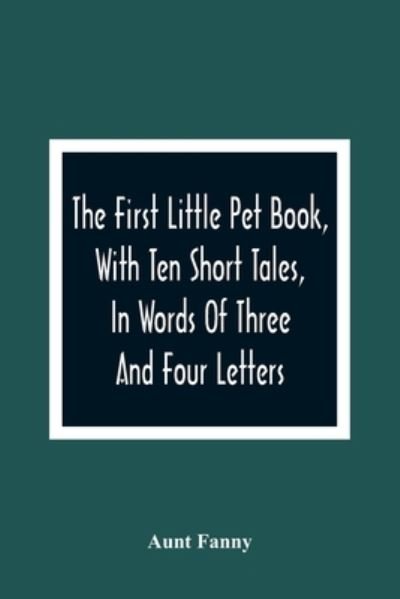 The First Little Pet Book, With Ten Short Tales, In Words Of Three And Four Letters - Aunt Fanny - Books - Alpha Edition - 9789354363597 - January 11, 2021