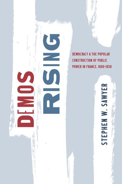 Cover for Stephen W. Sawyer · Demos Rising: Democracy and the Popular Construction of Public Power in France, 1800–1850 - The Life of Ideas (Paperback Book) (2025)