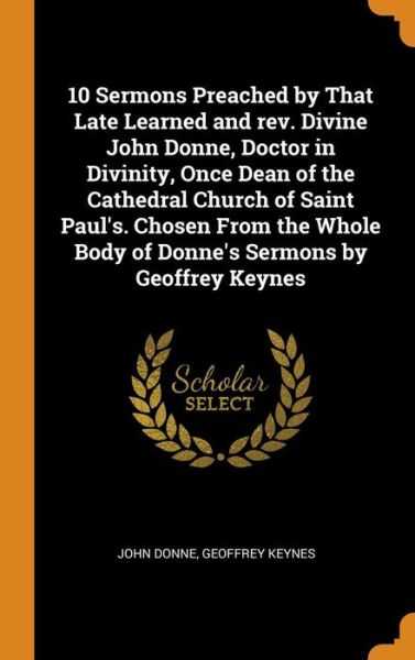 10 Sermons Preached by That Late Learned and Rev. Divine John Donne, Doctor in Divinity, Once Dean of the Cathedral Church of Saint Paul's. Chosen from the Whole Body of Donne's Sermons by Geoffrey Keynes - John Donne - Books - Franklin Classics - 9780342427598 - October 11, 2018