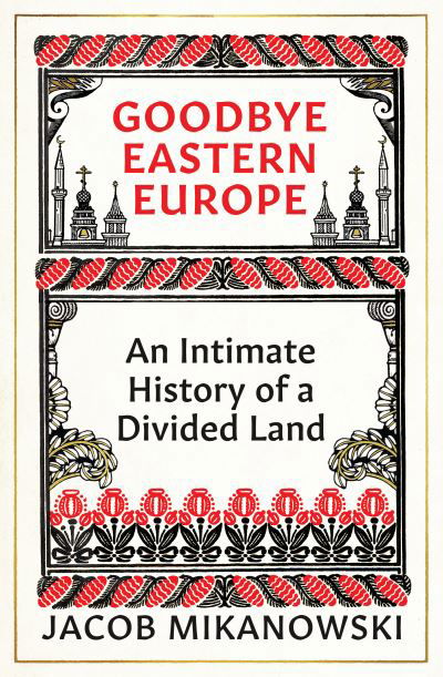 Cover for Jacob Mikanowski · Goodbye Eastern Europe: An Intimate History of a Divided Land (Inbunden Bok) (2023)