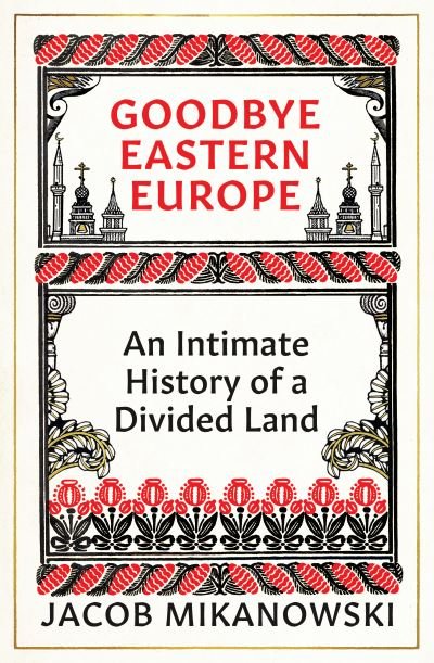 Cover for Jacob Mikanowski · Goodbye Eastern Europe: An Intimate History of a Divided Land (Gebundenes Buch) (2023)